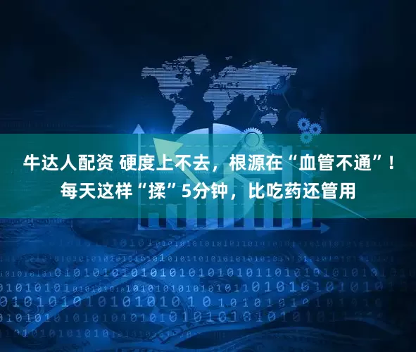 牛达人配资 硬度上不去，根源在“血管不通”！每天这样“揉”5分钟，比吃药还管用