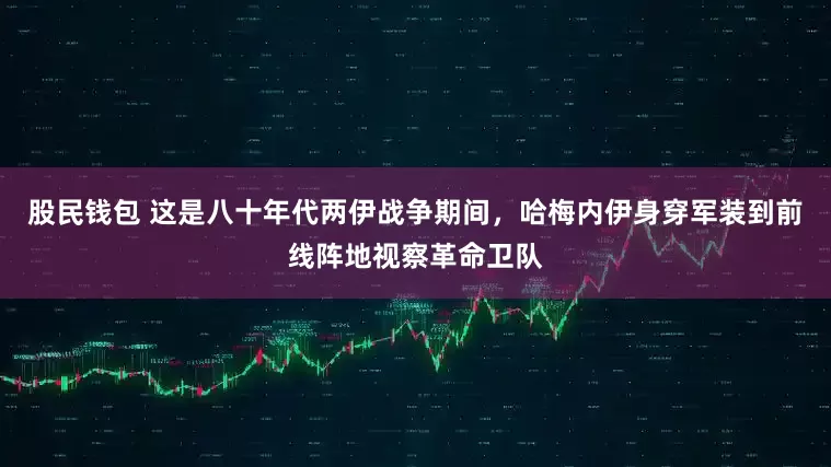 股民钱包 这是八十年代两伊战争期间，哈梅内伊身穿军装到前线阵地视察革命卫队