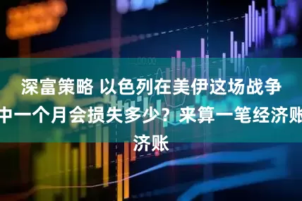 深富策略 以色列在美伊这场战争中一个月会损失多少?来算一笔经济账
