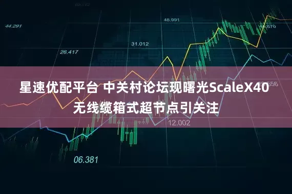 星速优配平台 中关村论坛现曙光ScaleX40 无线缆箱式超节点引关注