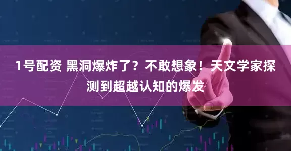 1号配资 黑洞爆炸了？不敢想象！天文学家探测到超越认知的爆发