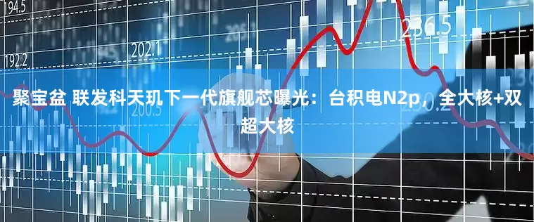 聚宝盆 联发科天玑下一代旗舰芯曝光：台积电N2p，全大核+双超大核