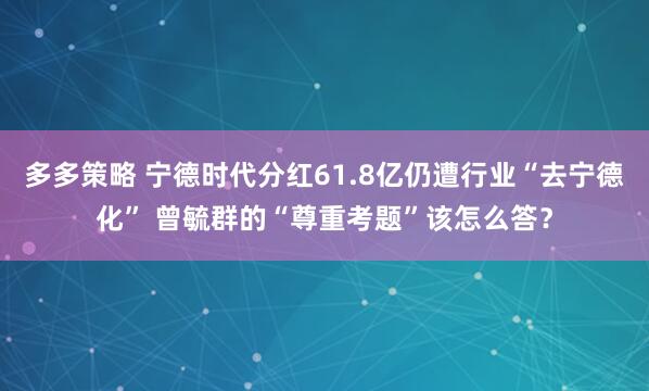 多多策略 宁德时代分红61.8亿仍遭行业“去宁德化” 曾毓群的“尊重考题”该怎么答?