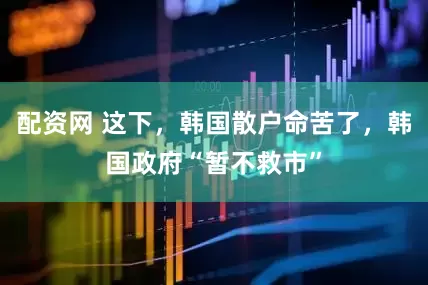 配资网 这下，韩国散户命苦了，韩国政府“暂不救市”